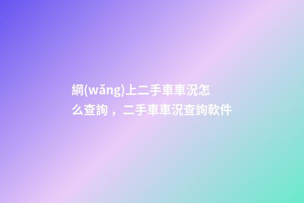 網(wǎng)上二手車車況怎么查詢，二手車車況查詢軟件